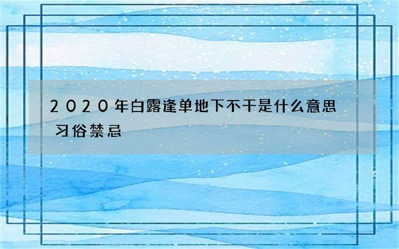 2020年白露逢单地下不干是什么意思 习俗禁忌